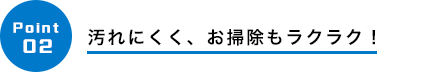 汚れにくく、お掃除もラクラク！