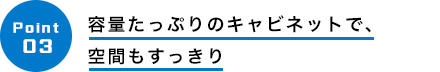 容量たっぷりのキャビネットで、
空間もすっきり