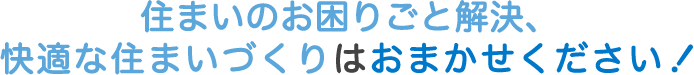 住まいのお困りごと解決、快適な住まいづくりはおまかせください?